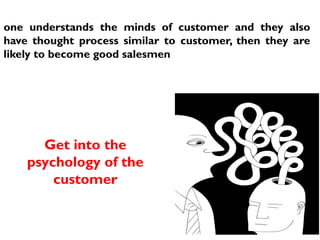 one understands the minds of customer and they also
have thought process similar to customer, then they are
likely to become good salesmen
Get into the
psychology of the
customer
 