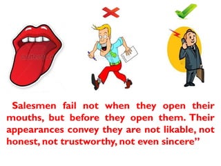 “Salesmen fail not when they open their
mouths, but before they open them. Their
appearances convey they are not likable, not
honest, not trustworthy, not even sincere”
 