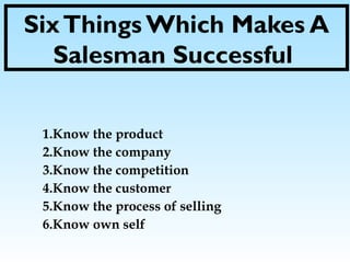 SixThings Which Makes A
Salesman Successful
1.Know the product
2.Know the company
3.Know the competition
4.Know the customer
5.Know the process of selling
6.Know own self
 