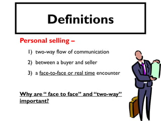 Personal selling –
1) two-way flow of communication
2) between a buyer and seller
3) a face-to-face or real time encounter
Why are “ face to face” and “two-way”
important?
Definitions
 