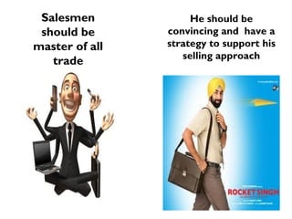 Salesmen
should be
master of all
trade
He should be
convincing and have a
strategy to support his
selling approach
 