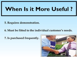 When Is it More Useful ?
5. Requires demonstration.
6. Must be fitted to the individual customer’s needs.
7. Is purchased frequently.
 