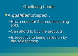 3-3-44
Qualifying LeadsQualifying Leads
AA qualifiedqualified prospect…prospect…
–Has a need for the products beingHas a need for the products being
sold.sold.
–Can afford to buy the products.Can afford to buy the products.
–Is receptive to being called on byIs receptive to being called on by
the salesperson.the salesperson.
 