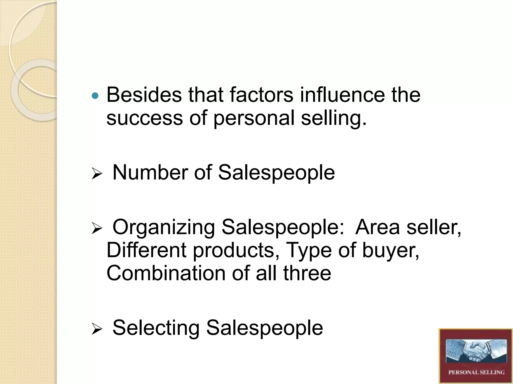  Besides that factors influence the
success of personal selling.
Number of Salespeople
Organizing Salespeople: Area seller,
Different products, Type of buyer,
Combination of all three
Selecting Salespeople