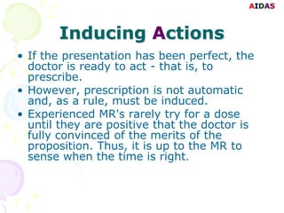 AIDAS



       Inducing Actions
• If the presentation has been perfect, the
  doctor is ready to act - that is, to
  pres...