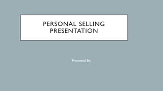 PERSONAL SELLING
PRESENTATION
Presented By:
 