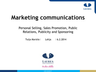 Marketing communications
Personal Selling, Sales Promotion, Public
Relations, Publicity and Sponsoring
Tuija Marstio

Lohja

www.laurea.fi

6.2.2014

 