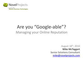 Are you “Google-able”? Managing your Online Reputation  August 18th, 2010 Mike McTaggart Senior Solutions Consultant mike@novelprojects.com 
