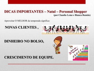 DICAS IMPORTANTES – Natal – Personal Shopper
(por Claudia Leme e Bianca Rumão)
Aproveitar O MELHOR da temporada significa:

NOVAS CLIENTES ,

DINHEIRO NO BOLSO,

CRESCIMENTO DE EQUIPE.

 