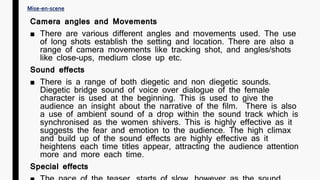 Camera angles and Movements
■ There are various different angles and movements used. The use
of long shots establish the setting and location. There are also a
range of camera movements like tracking shot, and angles/shots
like close-ups, medium close up etc.
Sound effects
■ There is a range of both diegetic and non diegetic sounds.
Diegetic bridge sound of voice over dialogue of the female
character is used at the beginning. This is used to give the
audience an insight about the narrative of the film. There is also
a use of ambient sound of a drop within the sound track which is
synchronised as the women shivers. This is highly effective as it
suggests the fear and emotion to the audience. The high climax
and build up of the sound effects are highly effective as it
heightens each time titles appear, attracting the audience attention
more and more each time.
Special effects
Mise-en-scene
 