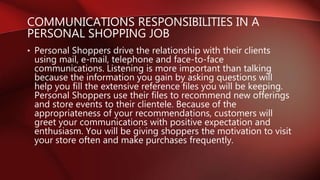 COMMUNICATIONS RESPONSIBILITIES IN A
PERSONAL SHOPPING JOB
• Personal Shoppers drive the relationship with their clients
u...