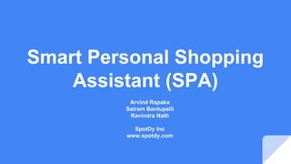 Smart Personal Shopping
Assistant (SPA)
Arvind Rapaka
Sairam Bantupalli
Ravindra Nath
SpotDy Inc
www.spotdy.com
 