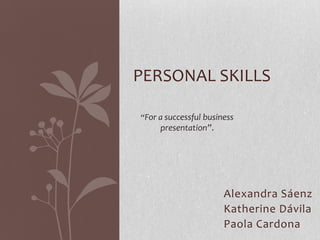 PERSONAL SKILLS “For a successful business presentation”. Alexandra Sáenz Katherine Dávila Paola Cardona 