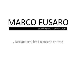 MARCO FUSARO
…lasciate ogni feed o voi che entrate
DR. MARKETING + COMUNICAZIONE
 