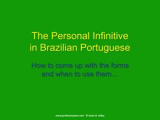 How to come up with the forms and when to use them… The Personal Infinitivein Brazilian Portuguese www.professorjason.com   © Jason R. Jolley 