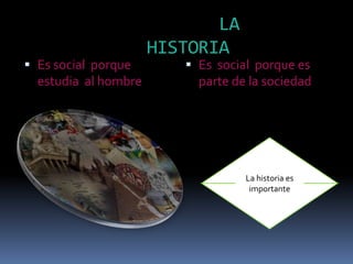 LA
HISTORIA
 Es social porque
estudia al hombre
 Es social porque es
parte de la sociedad
La historia es
importante
 