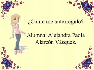 ¿Cómo me autorregulo?
Alumna: Alejandra Paola
Alarcón Vásquez.

 