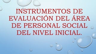 INSTRUMENTOS DE
EVALUACIÓN DEL ÁREA
DE PERSONAL SOCIAL
DEL NIVEL INICIAL.
 