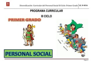 Diversificación Curricular del Personal Social III Ciclo: Primer Grado I.E. N 4016
Página 1
PROGRAMA CURRICULAR
III CICLO
 