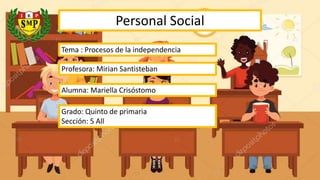 Personal Social
Tema : Procesos de la independencia
Profesora: Mirian Santisteban
Alumna: Mariella Crisóstomo
Grado: Quinto de primaria
Sección: 5 All
 
