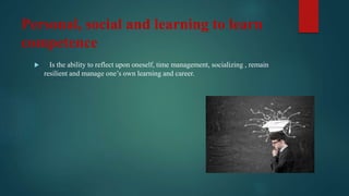 Personal, social and learning to learn
competence
 Is the ability to reflect upon oneself, time management, socializing , remain
resilient and manage one’s own learning and career.
 