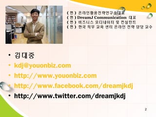 ( 현 ) 온라인활용전략연구소대표
( 현 ) DreamJ Communication 대표
( 현 ) 비즈니스 코디네이터 및 컨설턴트
( 현 ) 한국 직무 교육 센터 온라인 전략 담당 교수
2
• 김대중
• kdj@youonbiz.com
• http://www.youonbiz.com
• http://www.facebook.com/dreamjkdj
• http://www.twitter.com/dreamjkdj
 