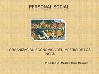 PERSONAL SOCIAL ORGANIZACIÓN ECONÓMICA DEL IMPERIO DE LOS INCAS PROESORA : MarlenyIquira Márquez 