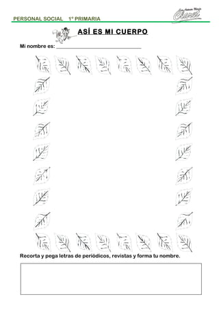 PERSONAL SOCIAL

1º PRIMARIA

ASÍ ES MI CUERPO
Mi nombre es: _________________________________

Recorta y pega letras de periódicos, revistas y forma tu nombre.

 