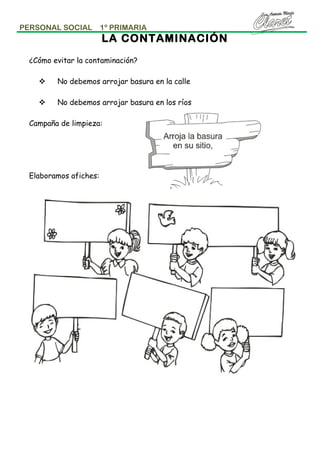 PERSONAL SOCIAL

1º PRIMARIA

LA CONTAMINACIÓN
¿Cómo evitar la contaminación?


No debemos arrojar basura en la calle



No debemos arrojar basura en los ríos

Campaña de limpieza:

Elaboramos afiches:

 