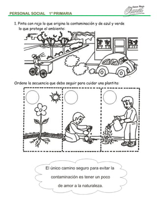 PERSONAL SOCIAL

1º PRIMARIA

1. Pinta con rojo lo que origina la contaminación y de azul y verde
lo que protege el ambiente:

Ordeno la secuencia que debo seguir para cuidar una plantita:

 