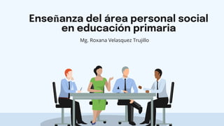 Enseñanza del área personal social
en educación primaria
Mg. Roxana Velasquez Trujillo
 