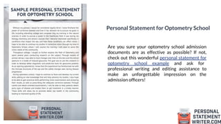 Personal Statement for Optometry School
Are you sure your optometry school admission
documents are as effective as possible? If not,
check out this wonderful personal statement for
optometry school example and ask for
professional writing and editing assistance to
make an unforgettable impression on the
admission ofﬁcers!
 