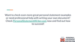 Want to check even more great personal statement examples
or need professional help with writing your own document?
Check PersonalStatementWriter.com now and ﬁnd out how
to succeed!
 