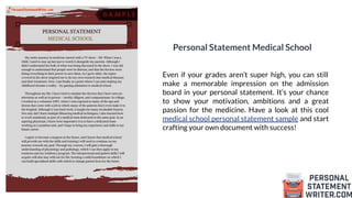 Personal Statement Medical School
Even if your grades aren’t super high, you can still
make a memorable impression on the admission
board in your personal statement. It’s your chance
to show your motivation, ambitions and a great
passion for the medicine. Have a look at this cool
medical school personal statement sample and start
crafting your own document with success!
 