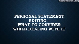 PERSONAL STATEMENT
EDITING –
WHAT TO CONSIDER
WHILE DEALING WITH IT
 