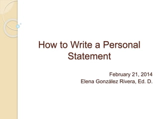 How to Write a Personal
Statement
February 21, 2014
Elena González Rivera, Ed. D.
 