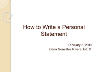 How to Write a Personal
Statement
February 5, 2015
Elena González Rivera, Ed. D.
 