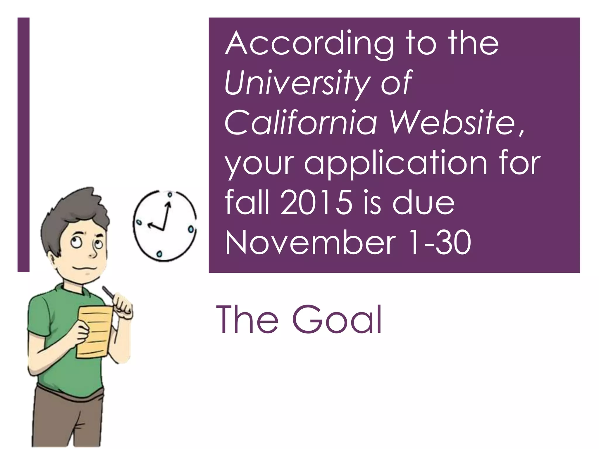 According to the 
University of 
California Website, 
your application for 
fall 2015 is due 
November 1-30 
The Goal 
 