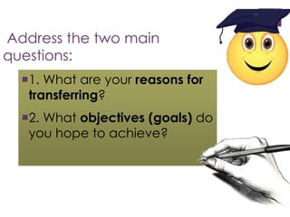 Address the two main 
questions: 
1. What are your reasons for 
transferring? 
2. What objectives (goals) do 
you hope to achieve? 
 