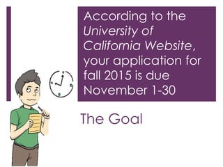 According to the 
University of 
California Website, 
your application for 
fall 2015 is due 
November 1-30 
The Goal 
 