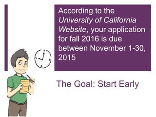 The Goal: Start Early
According to the
University of California
Website, your application
for fall 2016 is due
between November 1-30,
2015
 
