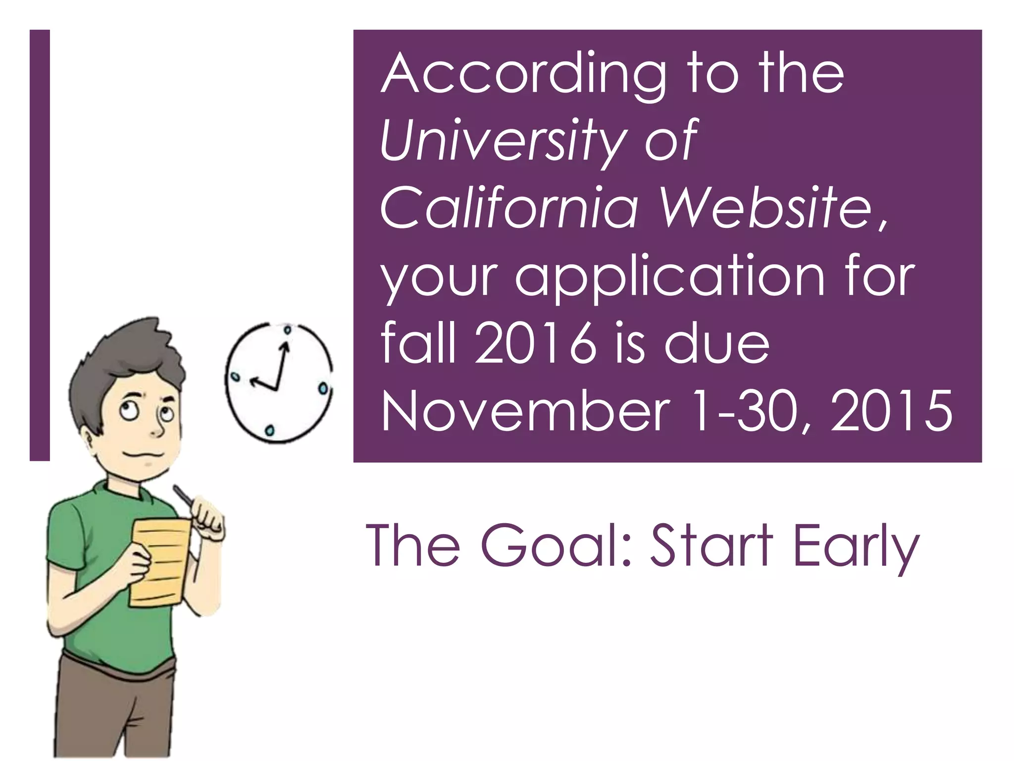 The Goal: Start Early
According to the
University of
California Website,
your application for
fall 2016 is due
November 1-30, 2015
 