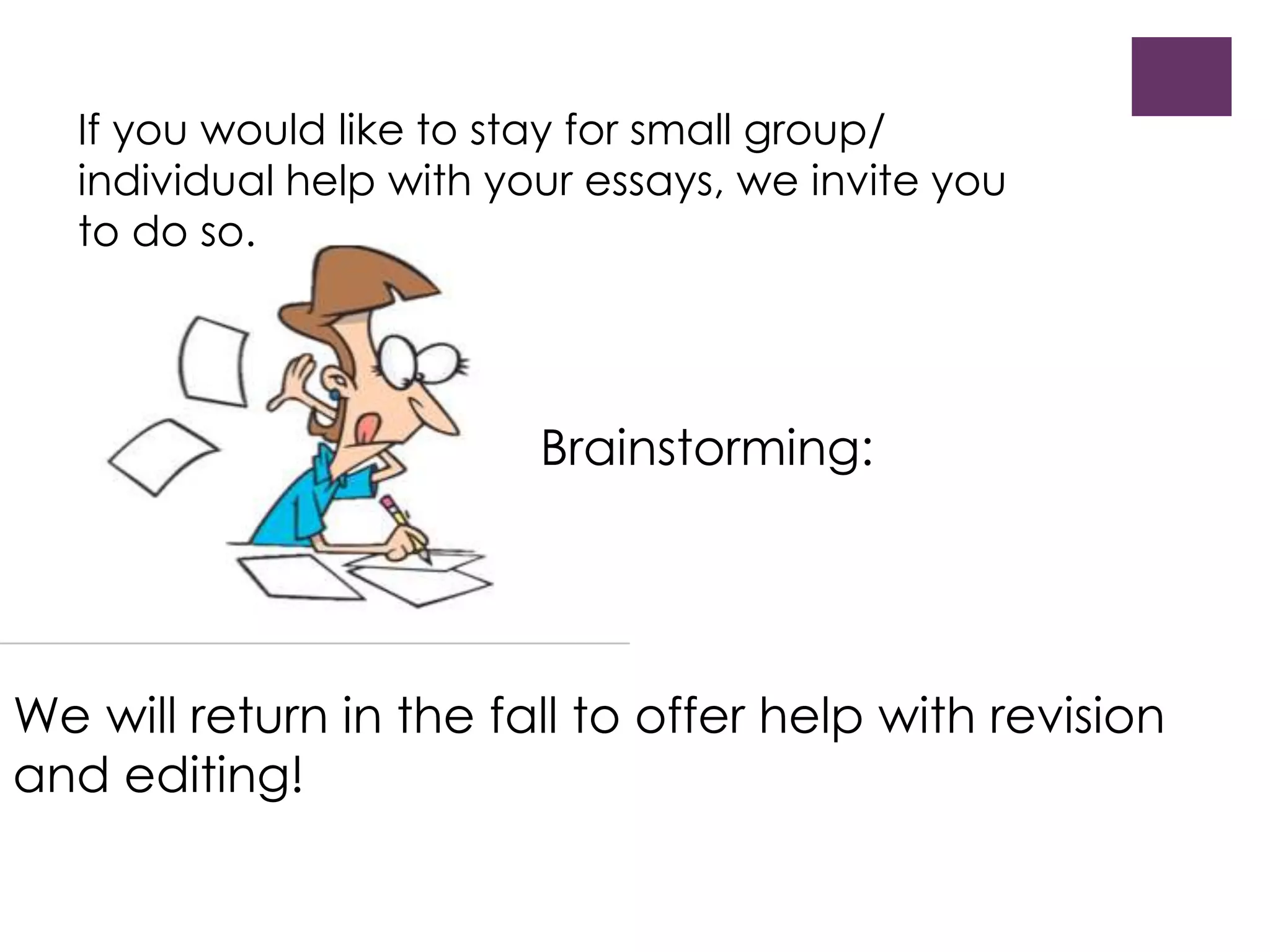 If you would like to stay for small group/
individual help with your essays, we invite you
to do so.
Brainstorming:
We will return in the fall to offer help with revision
and editing!
 