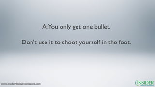 A:You only get one bullet.

                Don't use it to shoot yourself in the foot.




www.InsiderMedicalAdmissions.com
 