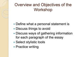 Overview and Objectives of the 
Workshop 
 Define what a personal statement is 
 Discuss things to avoid 
 Discuss ways...