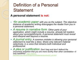 Definition of a Personal 
Statement 
A personal statement is not: 
 “An academic paper with you as the subject. The objec...