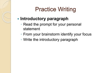 Practice Writing 
 Introductory paragraph 
◦ Read the prompt for your personal 
statement 
◦ From your brainstorm identif...