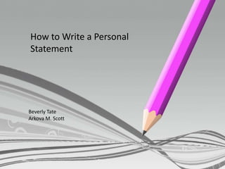 How to Write a Personal
Statement




Beverly Tate
Arkova M. Scott
 