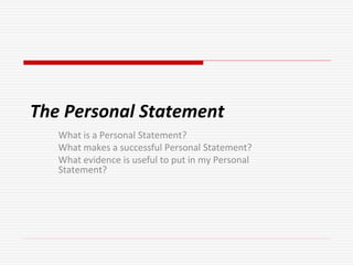 The Personal Statement
What is a Personal Statement?
What makes a successful Personal Statement?
What evidence is useful to put in my Personal
Statement?
 