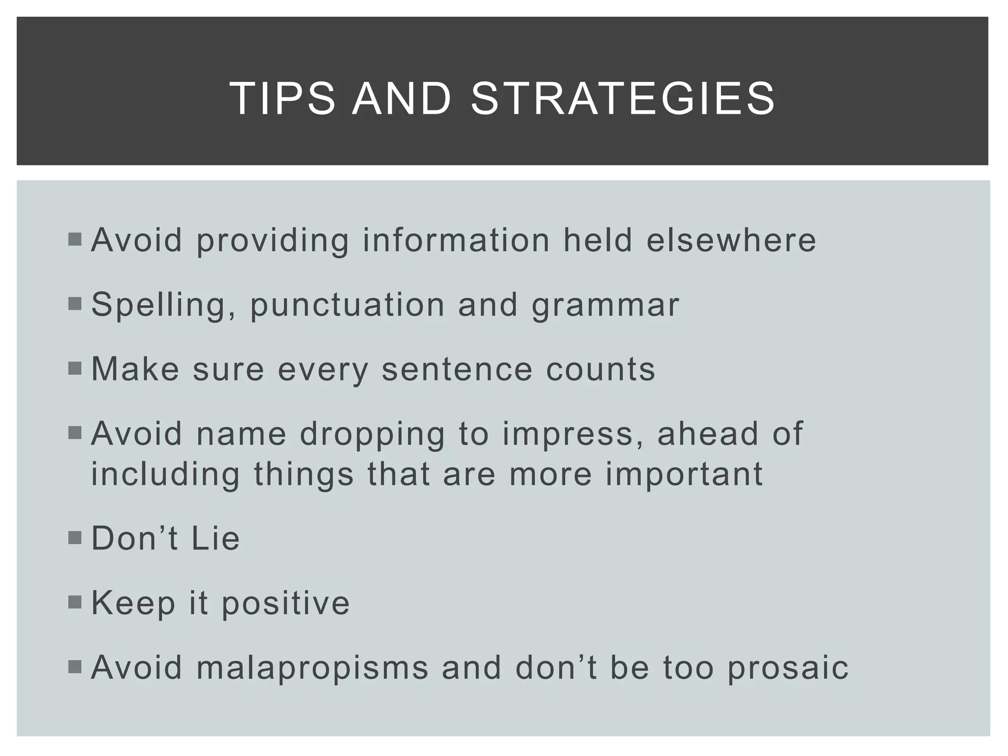  Avoid providing information held elsewhere
 Spelling, punctuation and grammar
 Make sure every sentence counts
 Avoid name dropping to impress, ahead of
including things that are more important
 Don’t Lie
 Keep it positive
 Avoid malapropisms and don’t be too prosaic
TIPS AND STRATEGIES
 